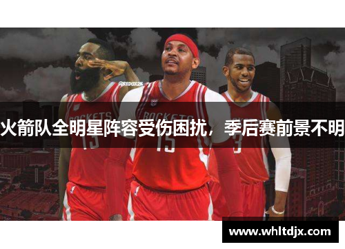 火箭队全明星阵容受伤困扰，季后赛前景不明