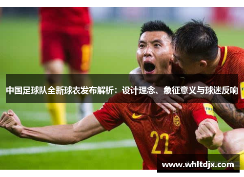 中国足球队全新球衣发布解析：设计理念、象征意义与球迷反响