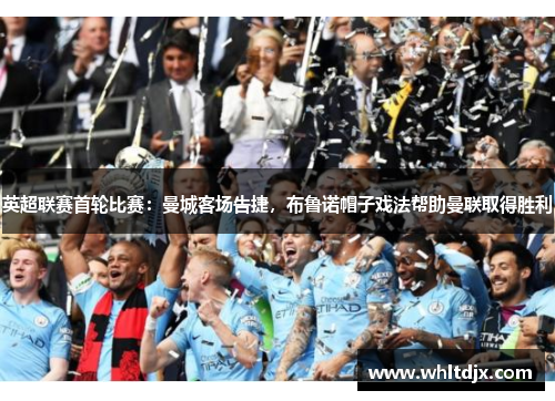 英超联赛首轮比赛：曼城客场告捷，布鲁诺帽子戏法帮助曼联取得胜利