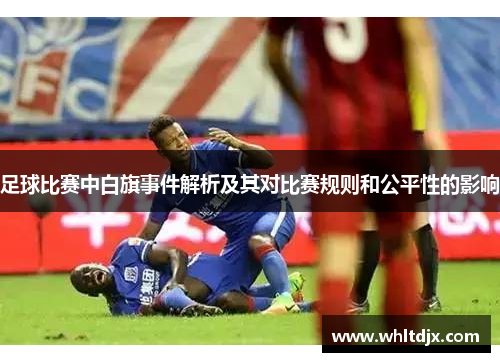 足球比赛中白旗事件解析及其对比赛规则和公平性的影响