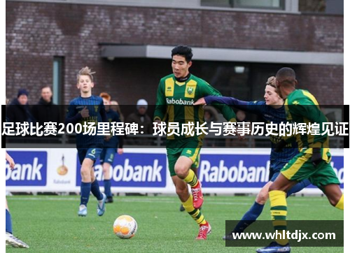足球比赛200场里程碑：球员成长与赛事历史的辉煌见证