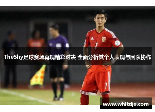 TheShy足球赛场再现精彩对决 全面分析其个人表现与团队协作