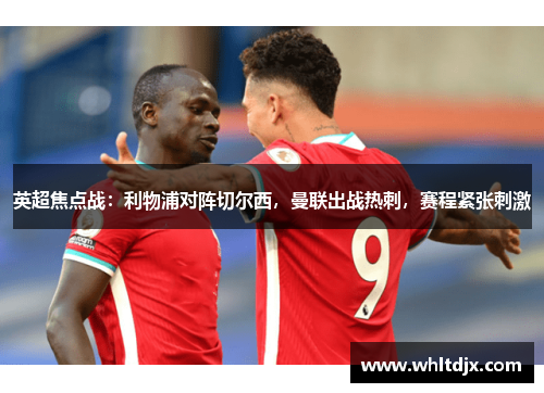 英超焦点战：利物浦对阵切尔西，曼联出战热刺，赛程紧张刺激