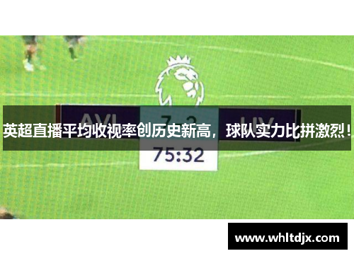 英超直播平均收视率创历史新高，球队实力比拼激烈！