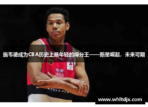 施韦德成为CBA历史上最年轻的得分王——新星崛起，未来可期