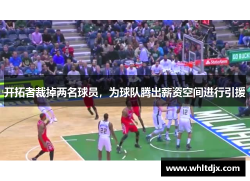 开拓者裁掉两名球员，为球队腾出薪资空间进行引援