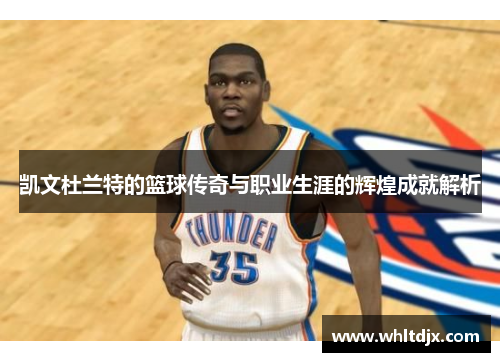 凯文杜兰特的篮球传奇与职业生涯的辉煌成就解析
