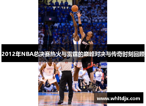 2012年NBA总决赛热火与雷霆的巅峰对决与传奇时刻回顾