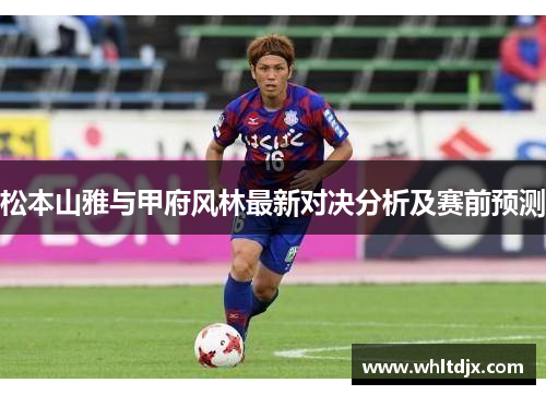 松本山雅与甲府风林最新对决分析及赛前预测