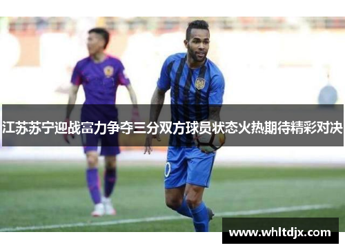 江苏苏宁迎战富力争夺三分双方球员状态火热期待精彩对决