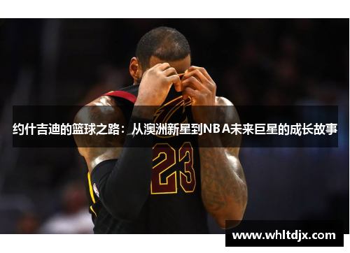 约什吉迪的篮球之路：从澳洲新星到NBA未来巨星的成长故事