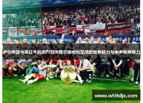 萨尔斯堡与莱红牛的激烈对决揭示奥地利足球的竞争魅力与未来发展潜力