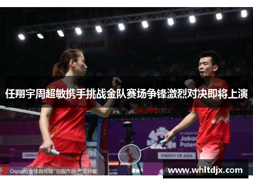 任翔宇周超敏携手挑战金队赛场争锋激烈对决即将上演