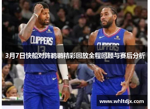 3月7日快船对阵鹈鹕精彩回放全程回顾与赛后分析