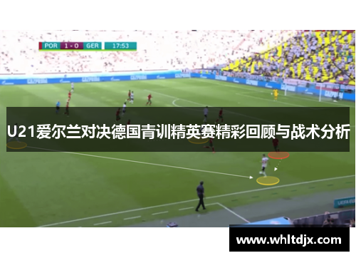 U21爱尔兰对决德国青训精英赛精彩回顾与战术分析