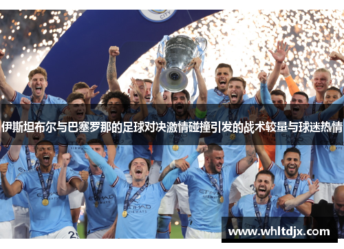 伊斯坦布尔与巴塞罗那的足球对决激情碰撞引发的战术较量与球迷热情